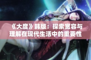 《大度》韩版：探索宽容与理解在现代生活中的重要性与意义