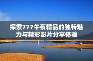 探索777午夜精品的独特魅力与精彩影片分享体验