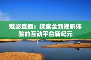魅影直播：探索全新视听体验的互动平台新纪元