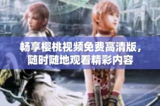 畅享樱桃视频免费高清版，随时随地观看精彩内容