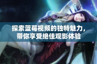 探索蓝莓视频的独特魅力，带你享受绝佳观影体验