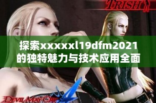 探索xxxxxl19dfm2021的独特魅力与技术应用全面解析与解读