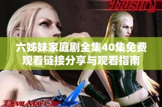六姊妹家庭剧全集40集免费观看链接分享与观看指南