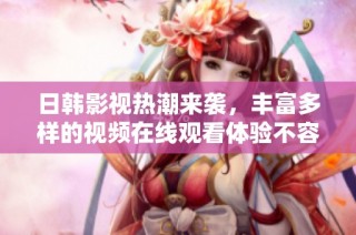 日韩影视热潮来袭，丰富多样的视频在线观看体验不容错过