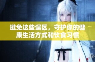 避免这些误区，守护你的健康生活方式和饮食习惯