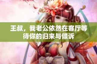 王叔，我老公依然在客厅等待你的归来与倾诉