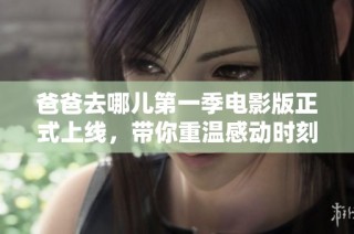 爸爸去哪儿第一季电影版正式上线，带你重温感动时刻与亲情故事