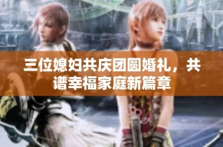 三位媳妇共庆团圆婚礼，共谱幸福家庭新篇章
