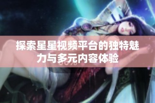 探索星星视频平台的独特魅力与多元内容体验