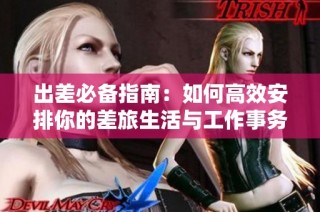 出差必备指南：如何高效安排你的差旅生活与工作事务