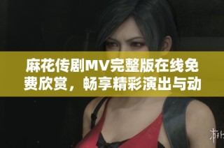 麻花传剧MV完整版在线免费欣赏，畅享精彩演出与动人音乐