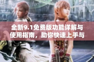 全新9.1免费版功能详解与使用指南，助你快速上手与体验