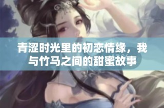 青涩时光里的初恋情缘，我与竹马之间的甜蜜故事