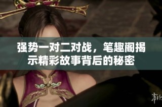 强势一对二对战，笔趣阁揭示精彩故事背后的秘密