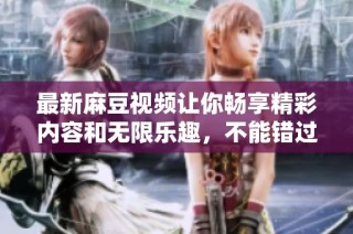 最新麻豆视频让你畅享精彩内容和无限乐趣，不能错过的视觉盛宴