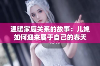 温暖家庭关系的故事：儿媳如何迎来属于自己的春天