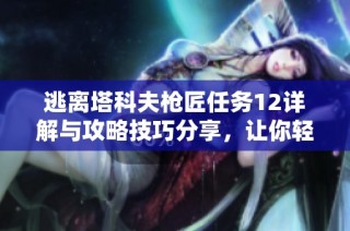 逃离塔科夫枪匠任务12详解与攻略技巧分享，让你轻松应对挑战