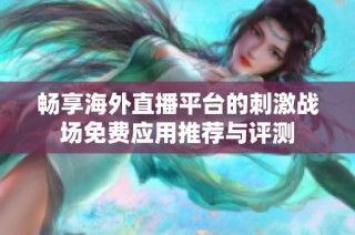 畅享海外直播平台的刺激战场免费应用推荐与评测