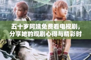 五十岁阿姨免费看电视剧，分享她的观剧心得与精彩时刻
