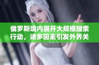 俄罗斯境内展开大规模搜索行动，诸多因素引发外界关注和讨论