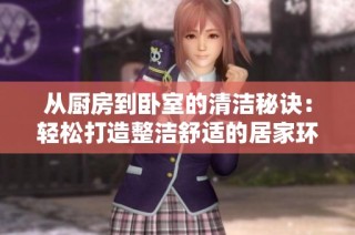 从厨房到卧室的清洁秘诀：轻松打造整洁舒适的居家环境