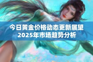 今日黄金价格动态更新展望2025年市场趋势分析