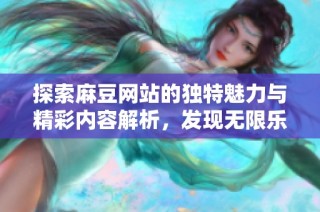 探索麻豆网站的独特魅力与精彩内容解析，发现无限乐趣与创意