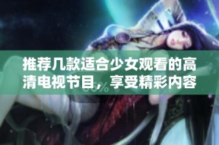 推荐几款适合少女观看的高清电视节目，享受精彩内容的最佳选择