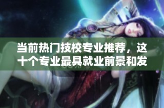 当前热门技校专业推荐，这十个专业最具就业前景和发展潜力