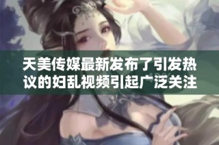 天美传媒最新发布了引发热议的妇乱视频引起广泛关注与讨论