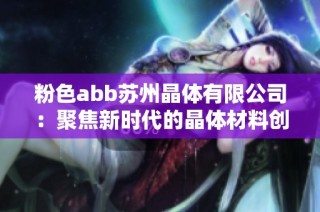 粉色abb苏州晶体有限公司：聚焦新时代的晶体材料创新与应用