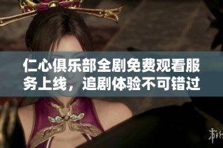 仁心俱乐部全剧免费观看服务上线，追剧体验不可错过！