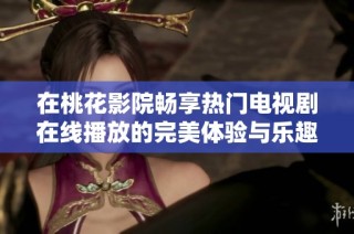 在桃花影院畅享热门电视剧在线播放的完美体验与乐趣