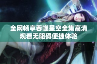 全网畅享吞噬星空全集高清观看无阻碍便捷体验