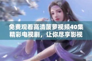免费观看高清菠萝视频40集精彩电视剧，让你尽享影视盛宴