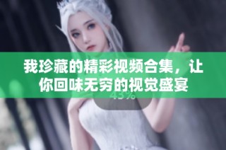 我珍藏的精彩视频合集，让你回味无穷的视觉盛宴