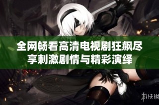 全网畅看高清电视剧狂飙尽享刺激剧情与精彩演绎