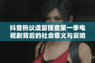 抖音热议遗留搜查第一季电视剧背后的社会意义与反响