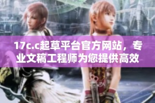 17c.c起草平台官方网站，专业文稿工程师为您提供高效服务方式