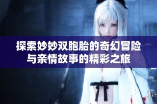 探索妙妙双胞胎的奇幻冒险与亲情故事的精彩之旅