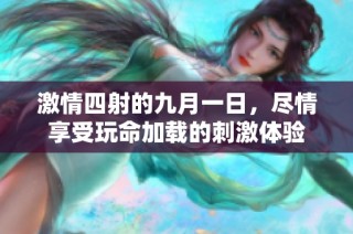 激情四射的九月一日，尽情享受玩命加载的刺激体验