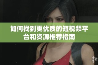 如何找到更优质的短视频平台和资源推荐指南