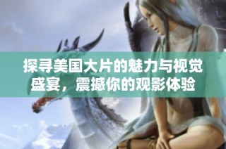 探寻美国大片的魅力与视觉盛宴，震撼你的观影体验