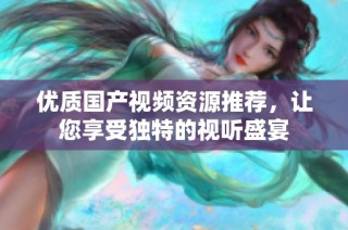 优质国产视频资源推荐，让您享受独特的视听盛宴