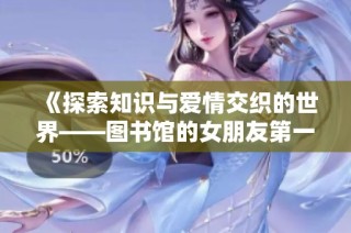 《探索知识与爱情交织的世界——图书馆的女朋友第一季全新解读》
