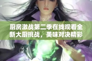 厨房激战第二季在线观看全新大厨挑战，美味对决精彩上线