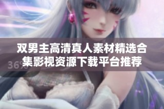 双男主高清真人素材精选合集影视资源下载平台推荐