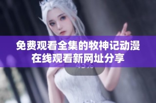 免费观看全集的牧神记动漫在线观看新网址分享