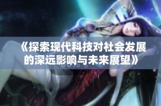 《探索现代科技对社会发展的深远影响与未来展望》