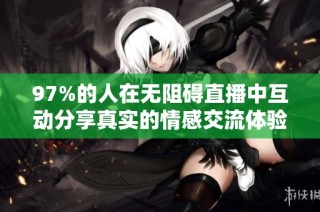 97%的人在无阻碍直播中互动分享真实的情感交流体验